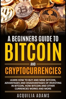 Paperback A Beginners Guide To Bitcoin and Cryptocurrencies: Learn How To Buy And Mine Bitcoin, Advantages and Disadvantages of Investing in Bitcoin, How Bitcoi Book