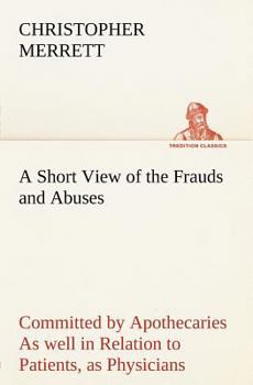 Paperback A Short View of the Frauds and Abuses Committed by Apothecaries As well in Relation to Patients, as Physicians: And Of the only Remedy thereof by Phys Book