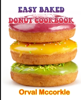 EASY BAKED DONUT COOKBOOK: 150 recipe Delicious and Easy The Ultimate Practical Guide Easy bakes Recipes From Around The World baked donut cookbook