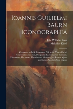 Ioannis Guilielmi Baurn Iconographia: Complectens In se passionem, miracula, vitam Christi universam : nec non, prospectus rarissimorum portuum, ... Italiam spectatu sunt dignae