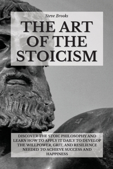 Paperback The Art Of The Stoicism: Discover The Stoic Philosophy And Learn How To Apply It Daily To Develop The Willpower, Grit, and Resilience Needed To Book