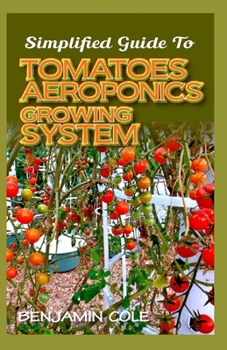 Paperback Simplified Guide To Tomatoes Aeroponics Growing System: Comprehensible guide to DIY (at Home) Aeroponics System used in Growing Tomatoes! Book