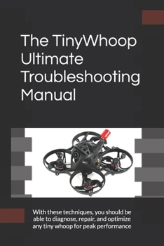 Paperback The TinyWhoop Ultimate Troubleshooting Manual: With these techniques, you should be able to diagnose, repair, and optimize any tiny whoop for peak per Book