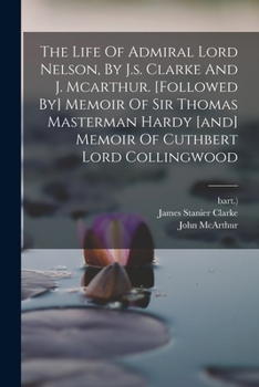 Paperback The Life Of Admiral Lord Nelson, By J.s. Clarke And J. Mcarthur. [followed By] Memoir Of Sir Thomas Masterman Hardy [and] Memoir Of Cuthbert Lord Coll Book