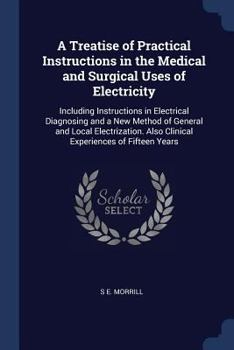 Paperback A Treatise of Practical Instructions in the Medical and Surgical Uses of Electricity: Including Instructions in Electrical Diagnosing and a New Method Book