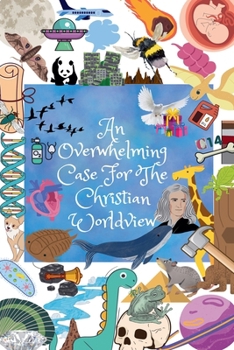 An Overwhelming Case For The Christian Worldview (The Apologetic)