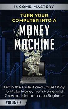 Paperback Turn Your Computer Into a Money Machine: Learn the Fastest and Easiest Way to Make Money From Home and Grow Your Income as a Beginner Volume 3 Book