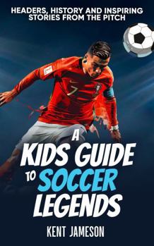 A Kid's Guide to Soccer Legends: Headers, History and Inspiring Stories from the Pitch (Legends of Sport Series)