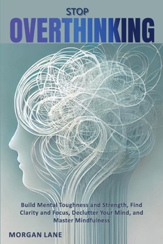 Stop OVERTHINKING - Build Mental Toughness and Strength, Find Clarity and Focus, Declutter Your Mind, and Master Mindfulness (Italian Edition)