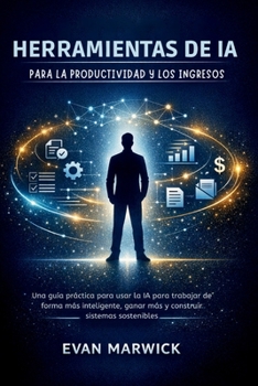 Herramientas de ia para la Productividad y los Ingresos: Una guía práctica para usar la IA para trabajar de forma más inteligente, ganar más y construir sistemas sostenibles