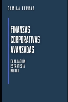 Finanzas Corporativas Avanzadas: Evaluación, Estrategia y Riesgo (Spanish Edition)