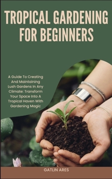 Paperback Tropical Gardening for Beginners: A Guide To Creating And Maintaining Lush Gardens In Any Climate: Transform Your Space Into A Tropical Haven With Gar Book