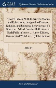 Æsop's Fables, With Instructive Morals and Reflections; Designed to Promote Religion, and Universal Benevolence. To Which are Added, Suitable ... Ornamented With Cuts. By John Jackson