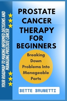 PROSTATE CANCER THERAPY FOR BEGINNERS: Your Roadmap To Making Informed Decisions And Managing Prostate Cancer