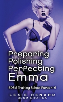 Preparing, Polishing, Perfecting Emma: BDSM Training School Books 4, 5, 6 - Emma’s Story