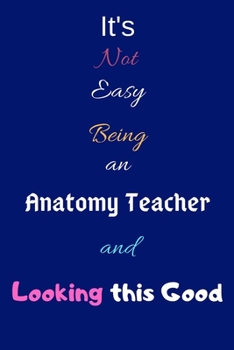 It's Not Easy Being an Anatomy Teacher and Looking This Good: Blank-Lined Journal/Notebook/Diary for Anatomy Teachers & Anatomists – Cool Birthday Present & Anatomy Gift