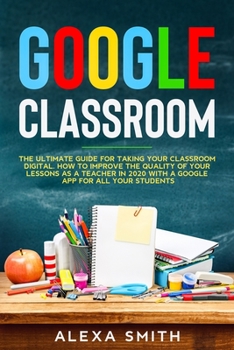Paperback Google Classroom: The Ultimate Guide for Taking Your Classroom Digital. How to Improve the Quality of Your Lessons as a Teacher in 2020 with a Google App for All Your Students Book