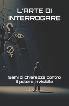 L’ARTE DI INTERROGARE: Semi di chiarezza contro il potere invisibile (Italian Edition)