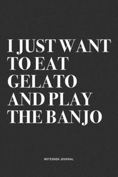 I Just Want To Eat Gelato And Play The Banjo: A 6x9 Inch Diary Notebook Journal With A Bold Text Font Slogan On A Matte Cover and 120 Blank Lined Pages Makes A Great Alternative To A Card