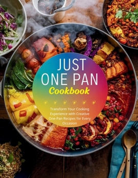 Just One Pan Cookbook : Transform Your Cooking Experience with Creative One-Pan Recipes for Every Occasion