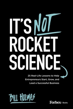 It's Not Rocket Science: 25 Real-Life Lessons to Help Entrepreneurs Start, Grow, and Lead a Successful Business