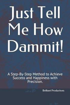 Paperback Just Tell Me How Dammit!: A Step-By-Step Method to Achieve Success and Happiness with Precision. Book
