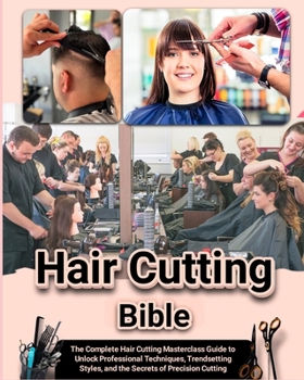 Hair Cutting Bible: The Complete Hair Cutting Masterclass Guide to Unlock Professional Techniques, Trendsetting Styles, and the Secrets of Precision Cutting
