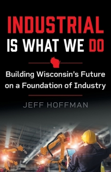 Paperback Industrial Is What We Do: Building Wisconsin's Future on a Foundation of Industry Book