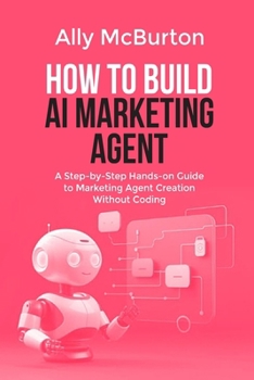 Paperback How to Build AI Marketing Agent: A Step-by-Step Hands-on Guide to Marketing Agent Creation Without Coding Book