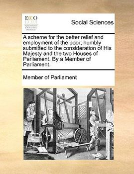 Paperback A Scheme for the Better Relief and Employment of the Poor; Humbly Submitted to the Consideration of His Majesty and the Two Houses of Parliament. by a Book