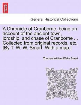 A Chronicle of Cranborne, being an account of the ancient town, lordship, and chase of Cranborne ... Collected from original records, etc. [By T. W. W. Smart. With a map.]