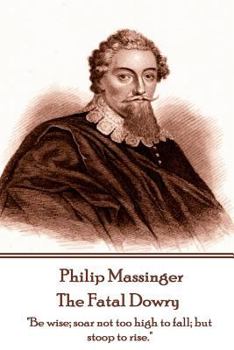 Paperback Philip Massinger - The Fatal Dowry: "Be wise; soar not too high to fall; but stoop to rise." Book