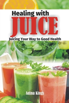 Healing with Juice: Juicing Your Way to Good Health