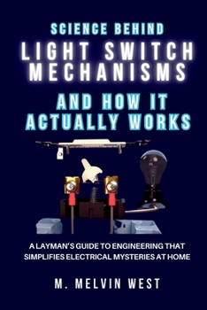 The Science Behind LIGHT SWITCH MECHANISMS and How It Actually Works: A Layman’s Guide to Engineering That Simplifies Electrical Mysteries at Home (How science, engineering, and technology work)
