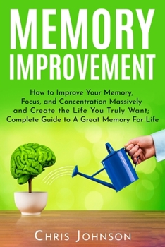 Paperback Memory Improvement: How to Improve Your Memory, Focus, and Concentration Massively and Create the Life You Truly Want: Complete Guide to A Book