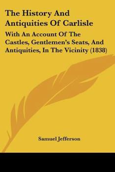 Paperback The History And Antiquities Of Carlisle: With An Account Of The Castles, Gentlemen's Seats, And Antiquities, In The Vicinity (1838) Book