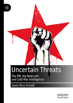 Uncertain Threats : The FBI, the New Left, and Cold War Intelligence