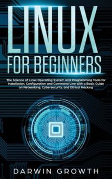 Linux for Beginners: The Science of Linux Operating System and Programming Tools for Installation, Configuration and Command Line with a Basic Guide on Networking, Cybersecurity, and Ethical Hacking
