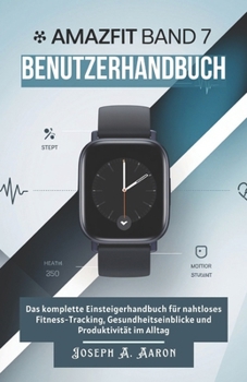 Amazfit Band 7 Benutzerhandbuch: Das komplette Einsteigerhandbuch für nahtloses Fitness-Tracking, Gesundheitseinblicke und Produktivität im Alltag (German Edition)