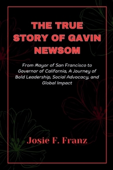 The True Story Of Gavin Newsom: From Mayor of San Francisco to Governor of California, A Journey of Bold Leadership, Social Advocacy, and Global impact