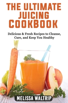 The Ultimate Juicing Cookbook: Delicious & Fresh Recipes to Cleanse, Cure, and Keep You Healthy