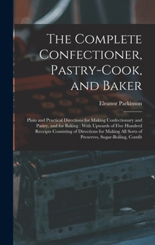 Hardcover The Complete Confectioner, Pastry-Cook, and Baker: Plain and Practical Directions for Making Confectionary and Pastry, and for Baking: With Upwards of Book