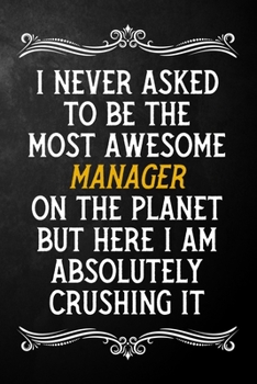 I Never Asked To Be The Most Awesome Manager On The Planet: Appreciation Gift For Manager / Blank Journal / Alternative To A Card For Managers ( 6 x 9 - 120 Blank Lined Notebook )