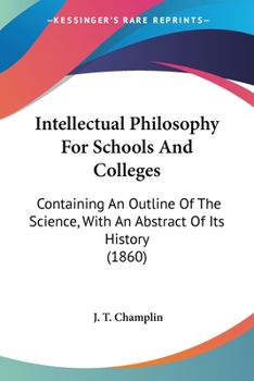 Paperback Intellectual Philosophy For Schools And Colleges: Containing An Outline Of The Science, With An Abstract Of Its History (1860) Book