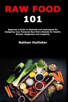 Raw Food 101: Beginner's Guide to Methods and Techniques for Designing Your Personal Raw Diet Lifestyle for Health, Beauty, Happiness and Longevity