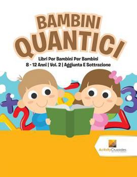 Paperback Bambini Quantici: Libri Per Bambini Per Bambini 8 - 12 Anni Vol. 2 Aggiunta E Sottrazione [Italian] Book