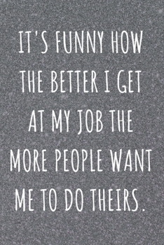 It's Funny How The Better I Get At My Job The More People Want Me To Do Theirs: Coworker and Friend Funny Office Gag Notebook