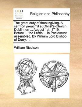 Paperback The Great Duty of Thanksgiving. a Sermon Preach'd at Christ's-Church, Dublin, on ... August 1st. 1719. Before ... the Lords ... in Parliament Assemble Book