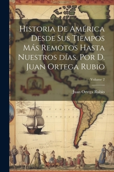 Paperback Historia de América desde sus tiempos más remotos hasta nuestros días, por D. Juan Ortega Rubio; Volume 2 [Spanish] Book