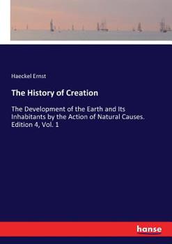 The History of Creation: Or, the Development of the Earth and Its Inhabitants by the Action of Natural Causes. a Popular Exposition of the Doctrine of Evolution in General, and of That of Darwin, Goet